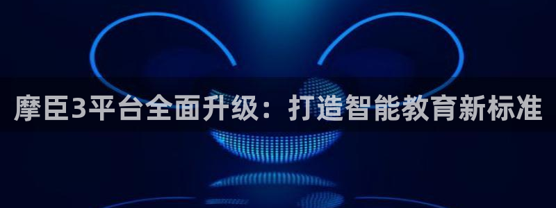 2元彩票体育2官网入口：摩臣3平台全面升级：打造智能教育新标准