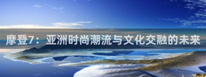 2元彩票平台注册入口：摩登7：亚洲时尚潮流与文化交融的未来