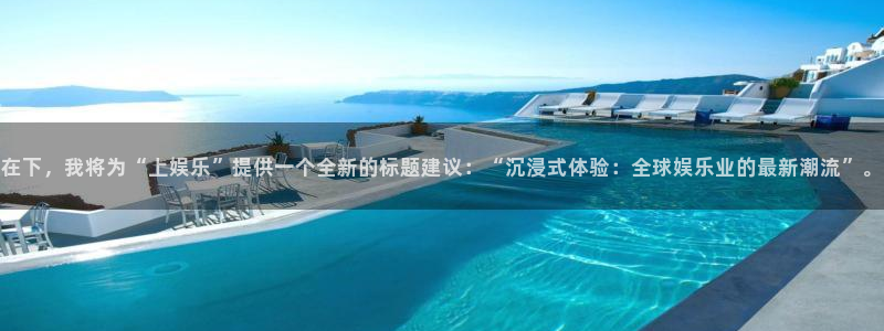 2元网河南二十二选五：在下，我将为“上娱乐”提供一个全新的标题建议：“沉浸式体验：全球娱乐业的最新潮流”。