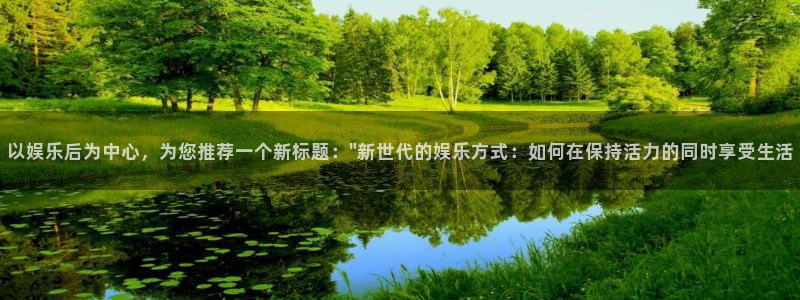 2元彩票4注册：以娱乐后为中心，为您推荐一个新标题：\