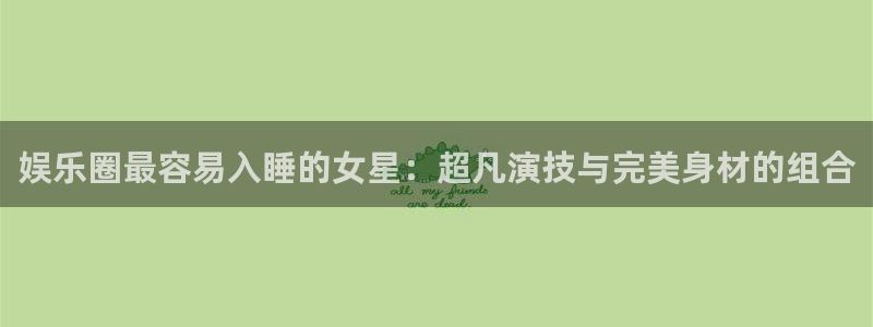2元彩票体育：娱乐圈最容易入睡的女星：超凡演技与完美身材的组合