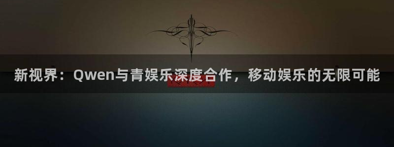 2元彩票4：新视界：Qwen与青娱乐深度合作，移动娱乐的无限可能