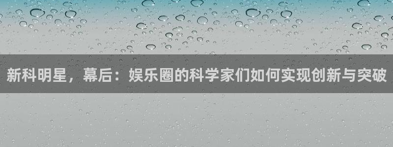 东莞市2元彩票电子科技有限公司：新科明星，幕后：娱乐圈的科学家们如何实现创新与突破
