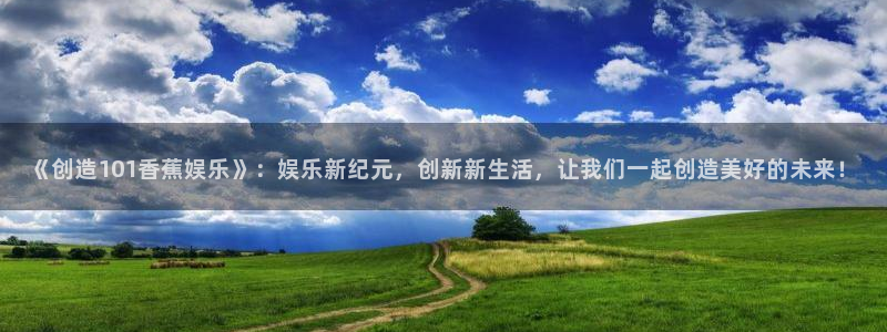 2元彩票体育在线注册：《创造101香蕉娱乐》：娱乐新纪元，创新新生活，让我们一起创造美好的未来！
