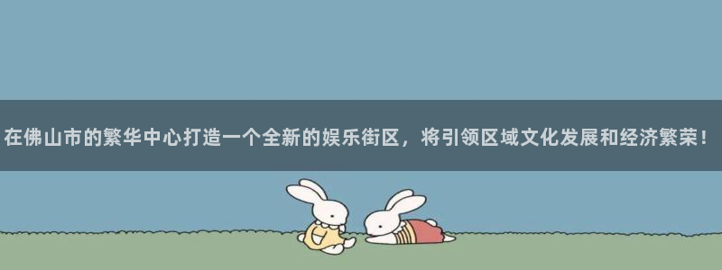2元彩票体育平台总代理：在佛山市的繁华中心打造一个全新的娱乐街区，将引领区域文化发展和经济繁荣！