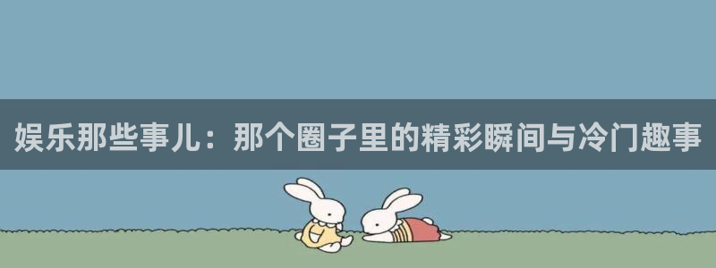 2元彩票2体育登录入口：娱乐那些事儿：那个圈子里的精彩瞬间与冷门趣事