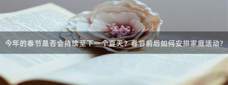 2元彩票2平台注册：今年的春节是否会持续至下一个夏天？春节前后如何安排家庭活动?