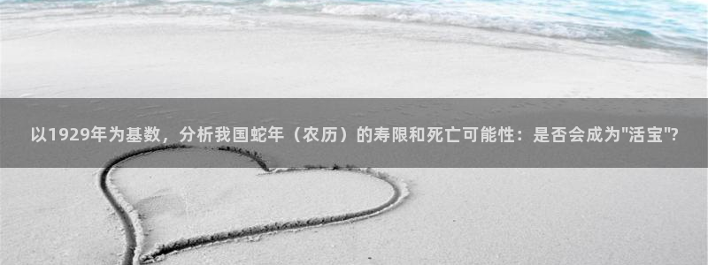 2元彩票平台开户链接：以1929年为基数，分析我国蛇年（农历）的寿限和死亡可能性：是否会成为\