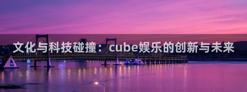 2元彩票2代理注册：文化与科技碰撞：cube娱乐的创新与未来