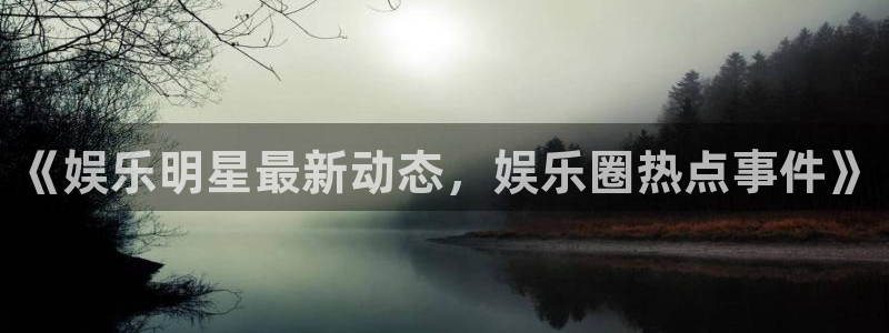 2元彩票凯捷注册：《娱乐明星最新动态，娱乐圈热点事件》