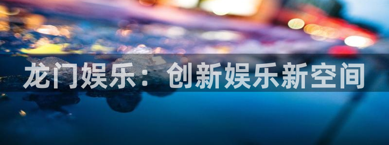 2元彩票4登录：龙门娱乐：创新娱乐新空间