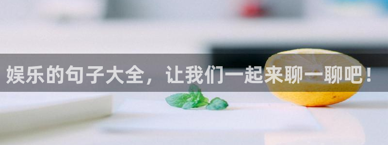 2元彩票2官网：娱乐的句子大全，让我们一起来聊一聊吧！