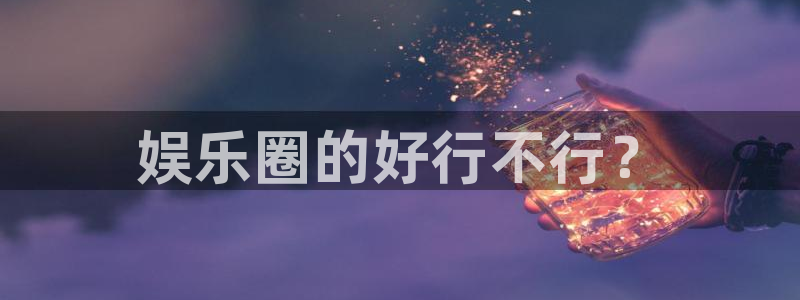 2元彩票2登录：娱乐圈的好行不行？